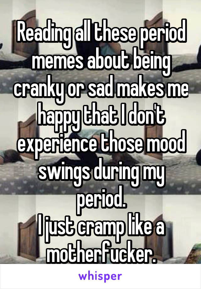 Reading All These Period Memes About Being Cranky Or Sad