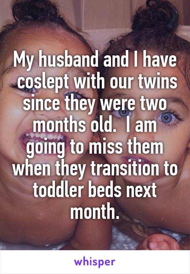 My husband and I have  coslept with our twins since they were two months old.  I am going to miss them when they transition to toddler beds next month.