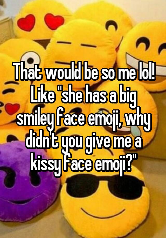 That Would Be So Me Lol Like She Has A Big Smiley Face Emoji Why Didn T You Give Me A Kissy Face Emoji