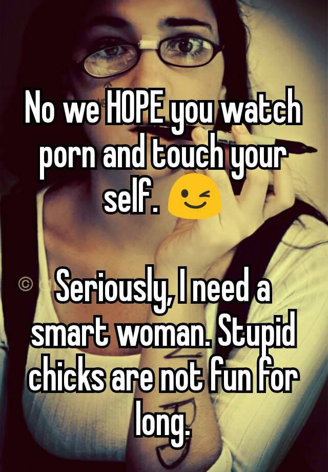 No we HOPE you watch porn and touch your self. ðŸ˜‰ Seriously, I ...