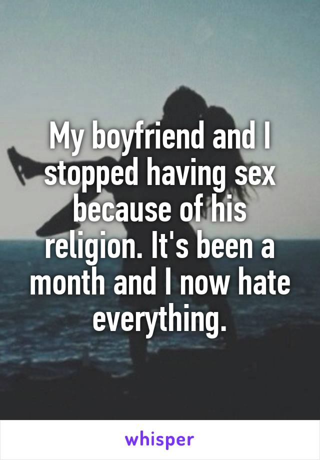 My boyfriend and I stopped having sex because of his religion. It's been a month and I now hate everything.