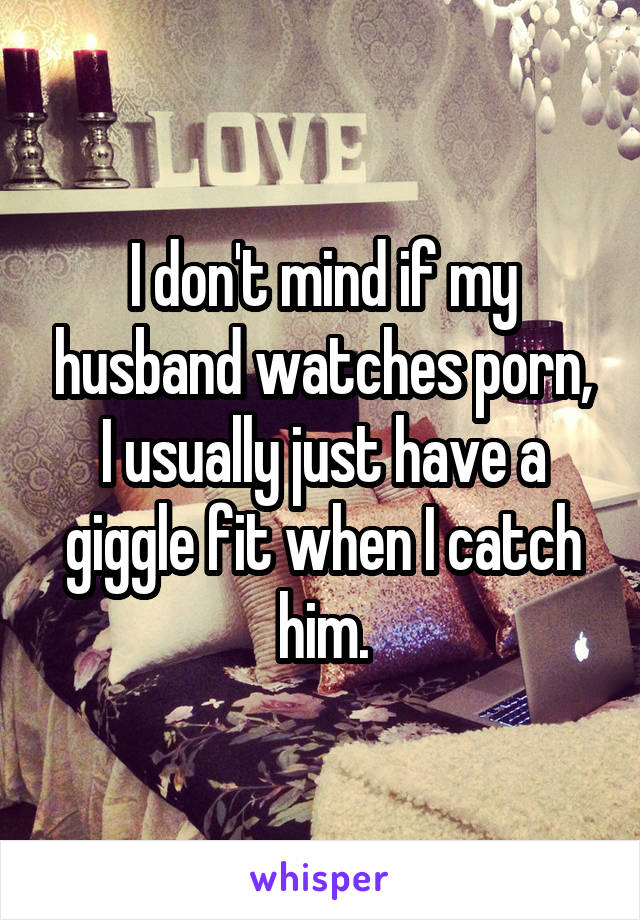 I don't mind if my husband watches porn, I usually just have a giggle fit when I catch him.