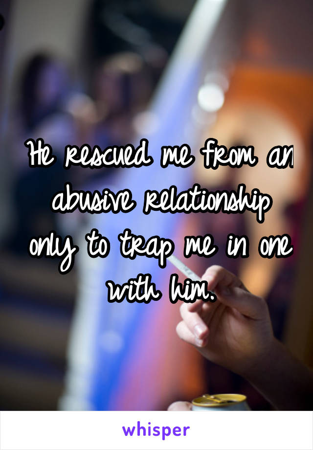 He rescued me from an abusive relationship only to trap me in one with him.