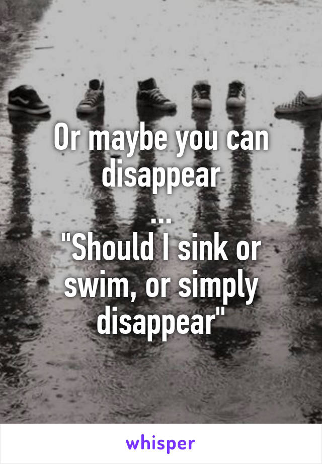 Or Maybe You Can Disappear Should I Sink Or Swim Or