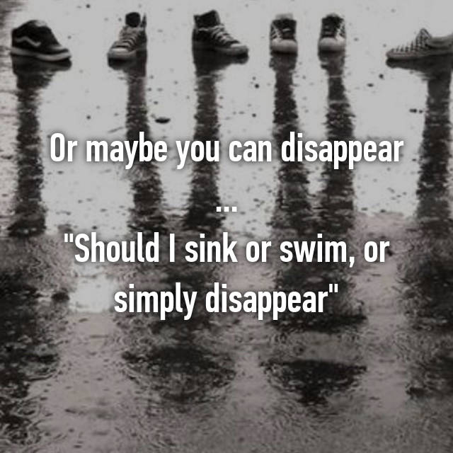 Or Maybe You Can Disappear Should I Sink Or Swim Or
