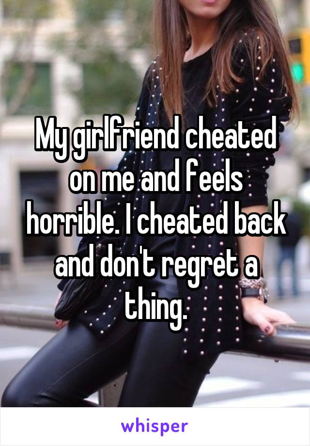 My girlfriend cheated on me and feels horrible. I cheated back and don't regret a thing.