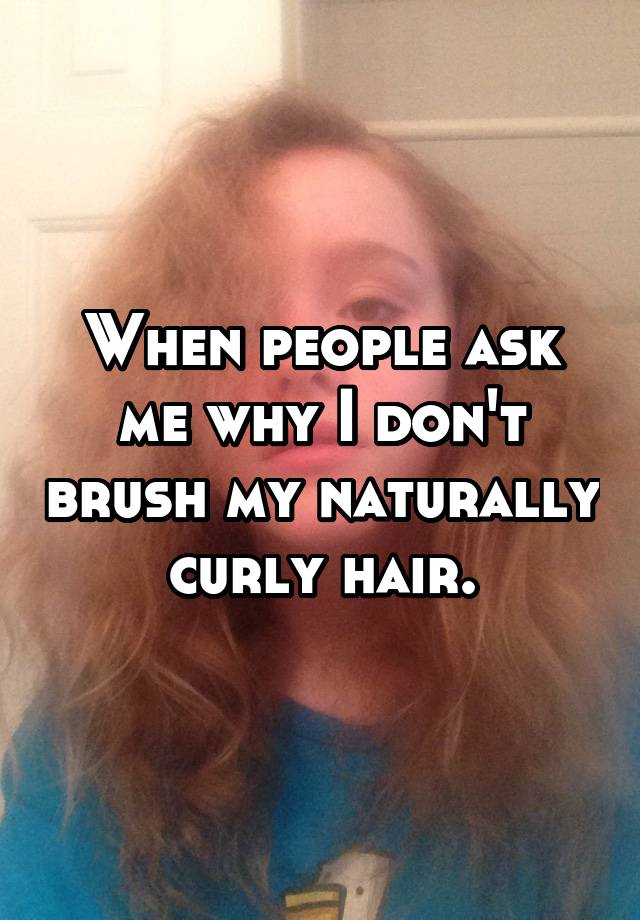 When people ask me why I don't brush my naturally curly hair.