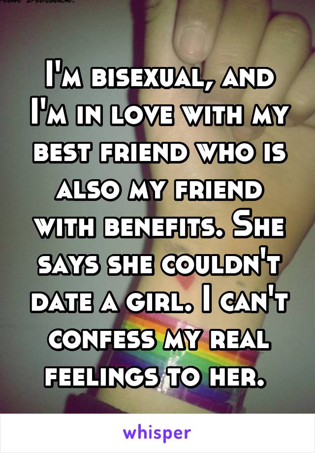 I'm bisexual, and I'm in love with my best friend who is also my friend with benefits. She says she couldn't date a girl. I can't confess my real feelings to her. 