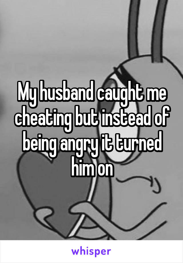 My husband caught me cheating but instead of being angry it turned him on