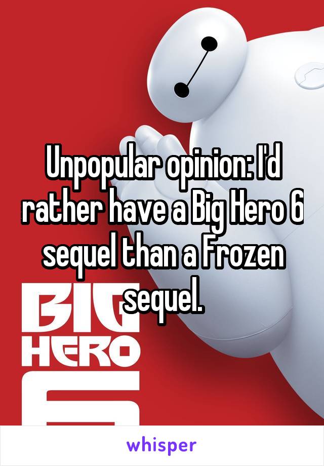 Unpopular opinion: I'd rather have a Big Hero 6 sequel than a Frozen sequel.