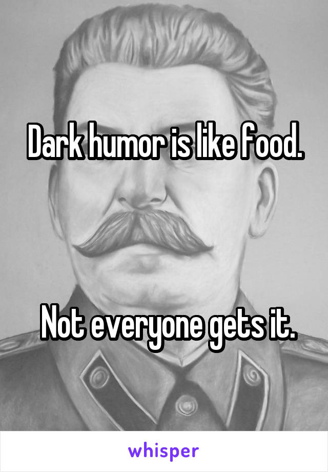 Dark humor is like food.



 Not everyone gets it.