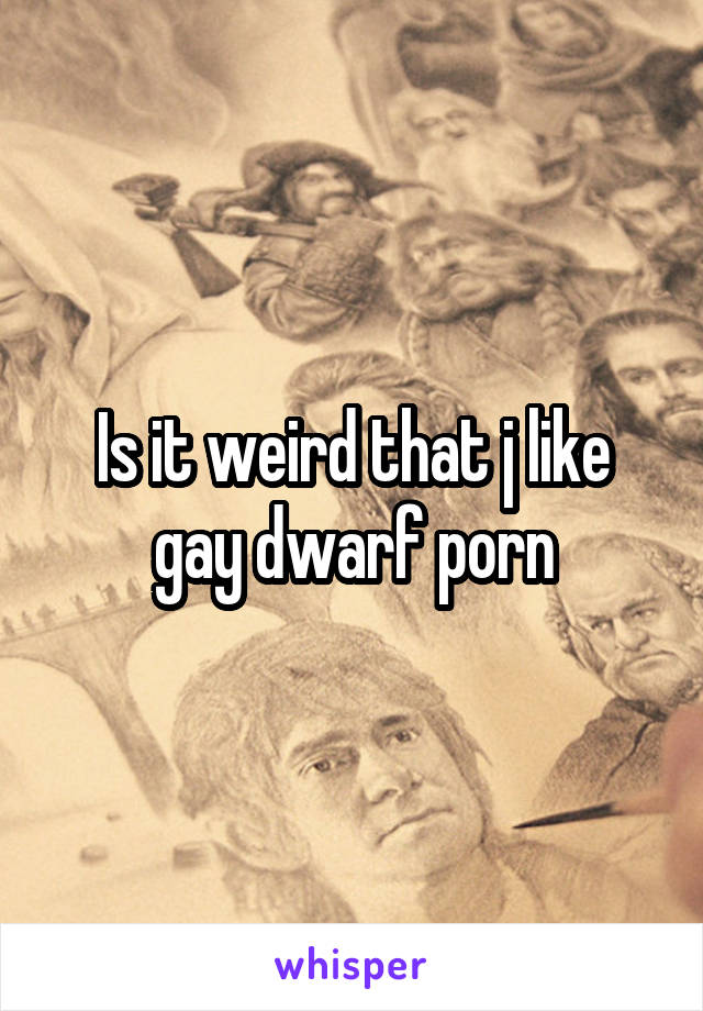 Gay Dwarf Porn - Is it weird that j like gay dwarf porn
