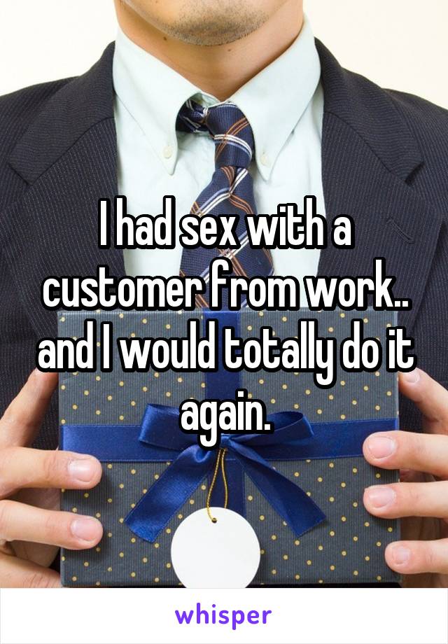 I had sex with a customer from work.. and I would totally do it again.