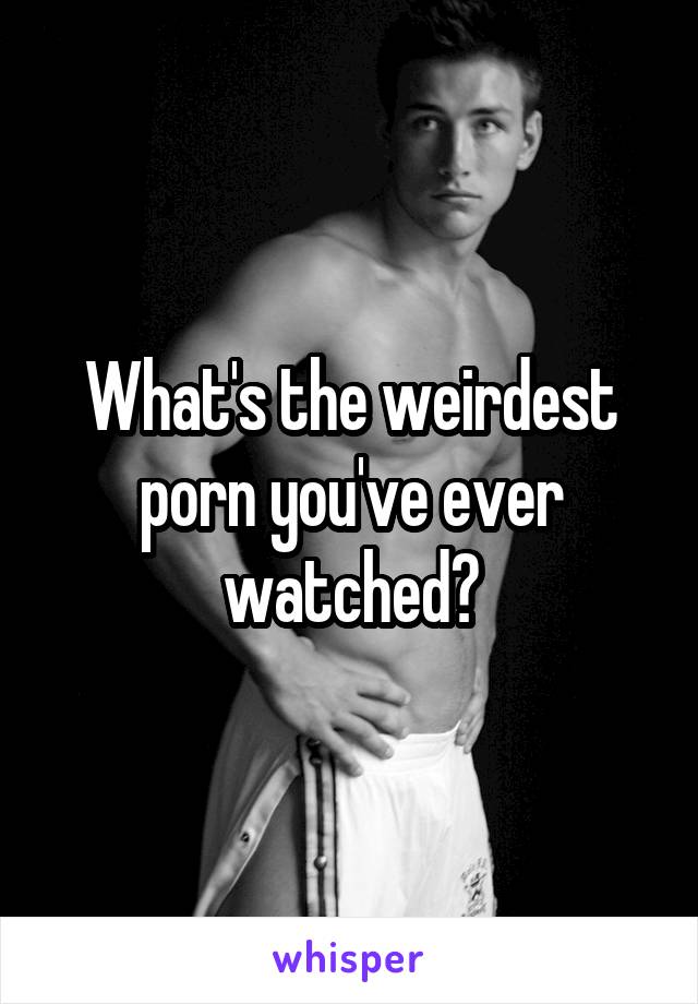 Weirdest Porn - What's the weirdest porn you've ever watched?