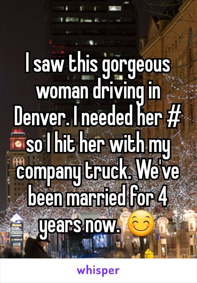 I saw this gorgeous woman driving in Denver. I needed her # so I hit her with my company truck. We've been married for 4 years now. 😊