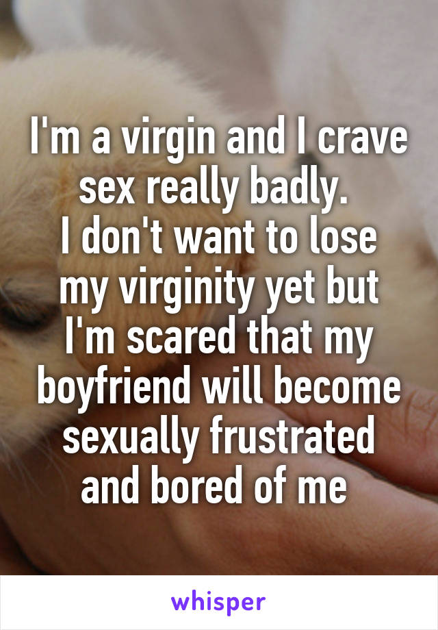 I'm a virgin and I crave sex really badly. 
I don't want to lose my virginity yet but I'm scared that my boyfriend will become sexually frustrated and bored of me 