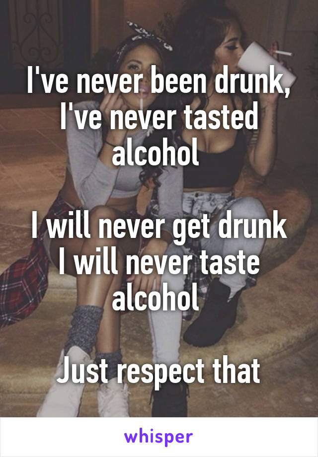 i-ve-never-been-drunk-i-ve-never-tasted-alcohol-i-will-never-get-drunk