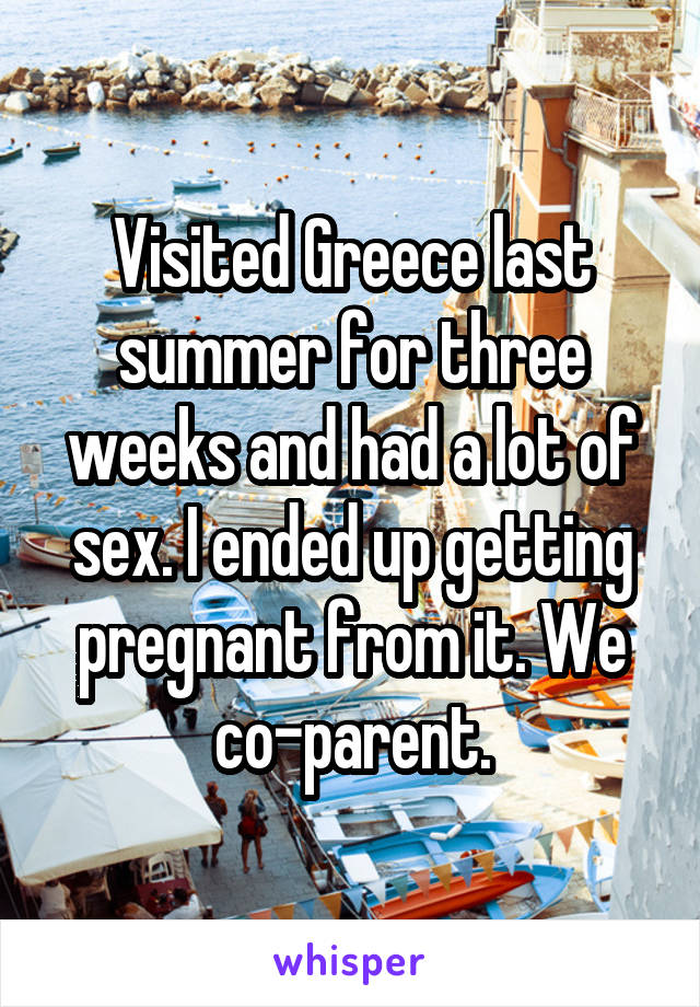 Visited Greece last summer for three weeks and had a lot of sex. I ended up getting pregnant from it. We co-parent.