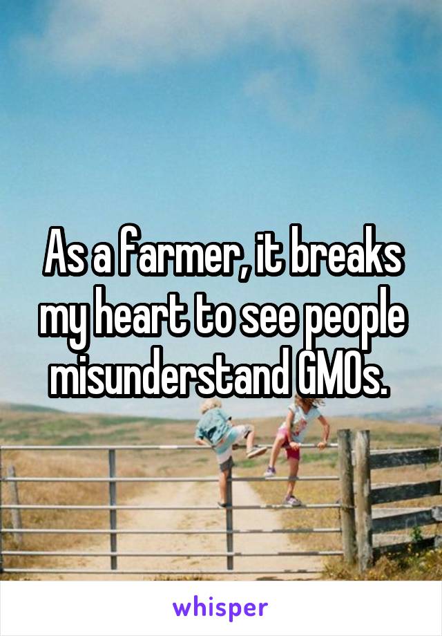 As a farmer, it breaks my heart to see people misunderstand GMOs. 