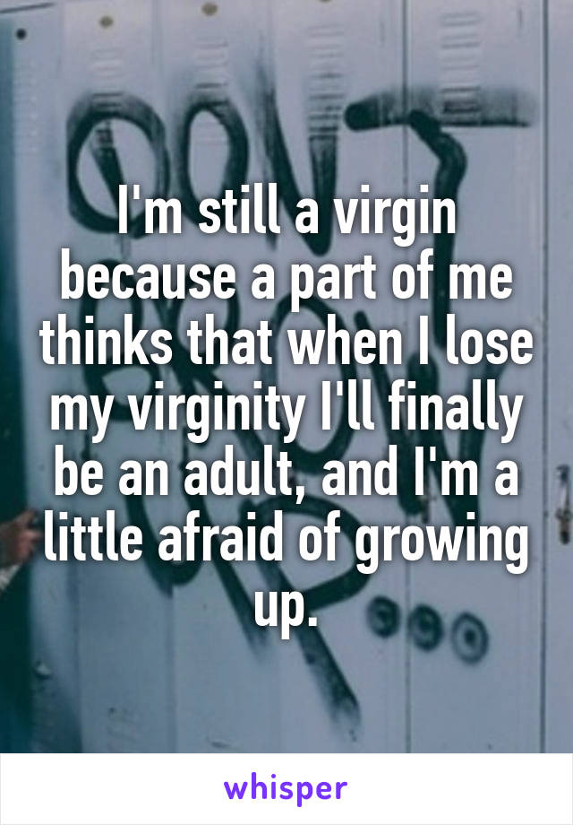 I'm still a virgin because a part of me thinks that when I lose my virginity I'll finally be an adult, and I'm a little afraid of growing up.