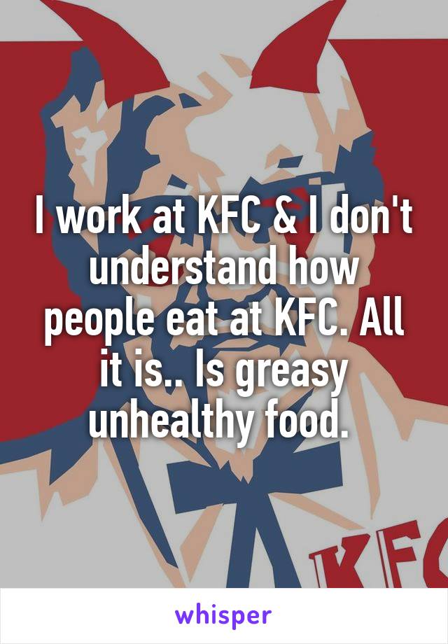 I work at KFC & I don't understand how people eat at KFC. All it is.. Is greasy unhealthy food. 