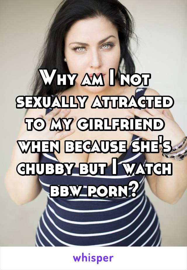 Because Bbw - Why am I not sexually attracted to my girlfriend when ...