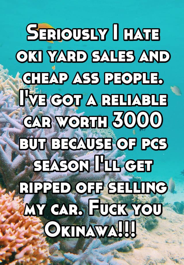 Seriously I Hate Oki Yard Sales And Cheap Ass People I Ve Got A Reliable Car Worth 3000 But Because Of Pcs Season I Ll Get Ripped Off Selling My Car Fuck You Okinawa