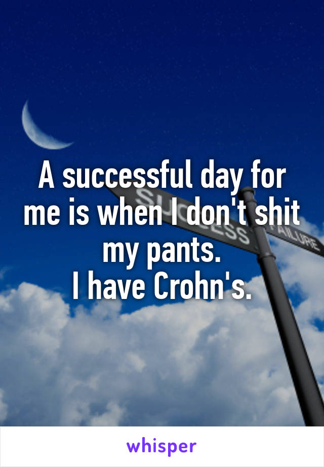 A successful day for me is when I don't shit my pants.
I have Crohn's.