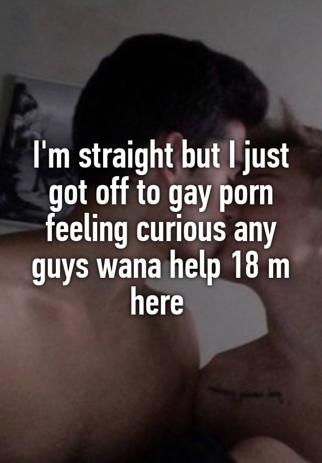I Was Just Curious - I'm straight but I just got off to gay porn feeling curious ...
