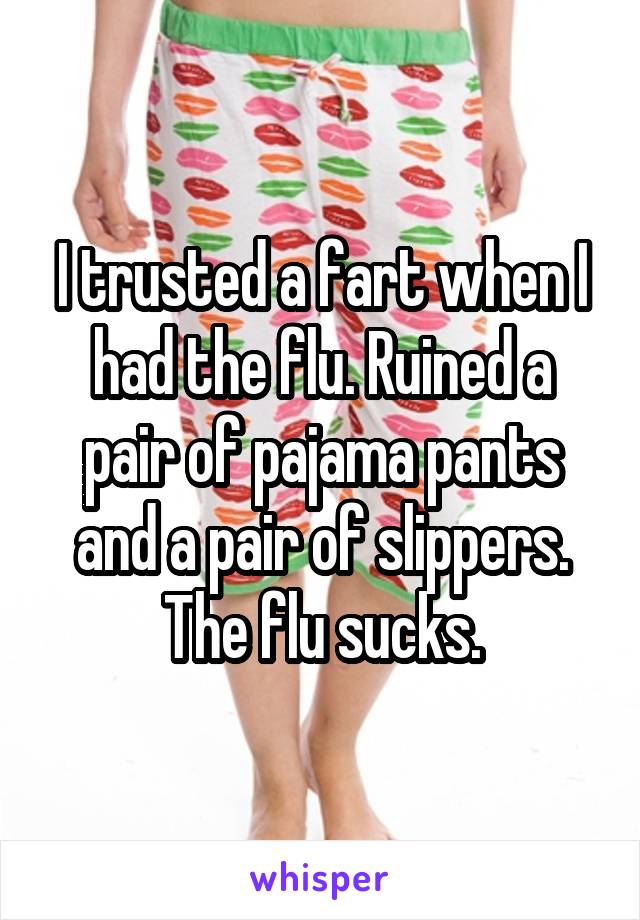 I trusted a fart when I had the flu. Ruined a pair of pajama pants and a pair of slippers. The flu sucks.
