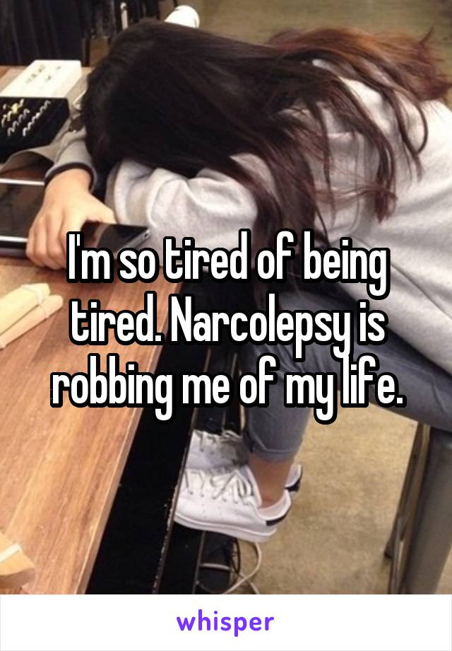 I'm so tired of being tired. Narcolepsy is robbing me of my life.