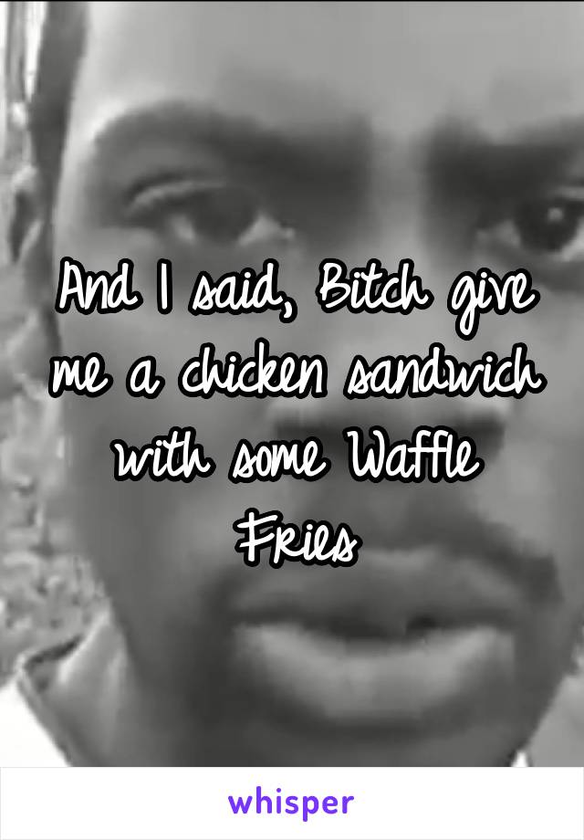 And I Said Bitch Give Me A Chicken Sandwich With Some Waffle Fries