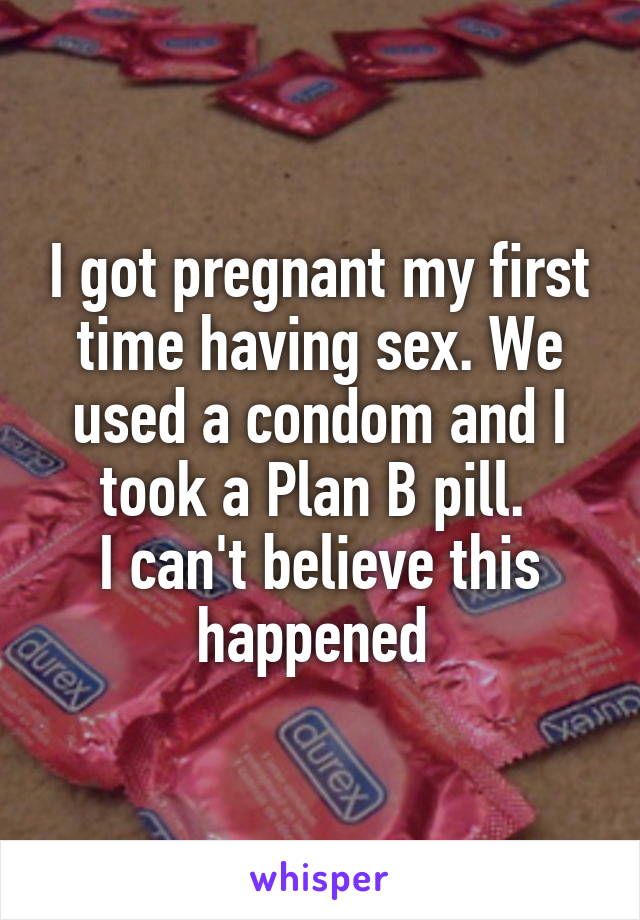 I got pregnant my first time having sex. We used a condom and I took a Plan B pill. 
I can't believe this happened 