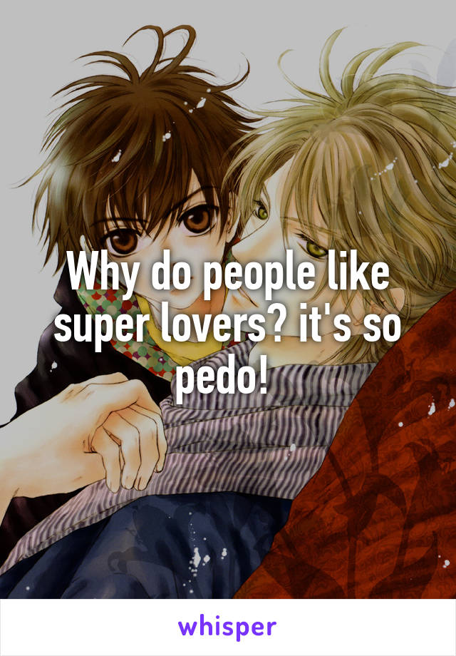 Why Do People Like Super Lovers It S So Pedo