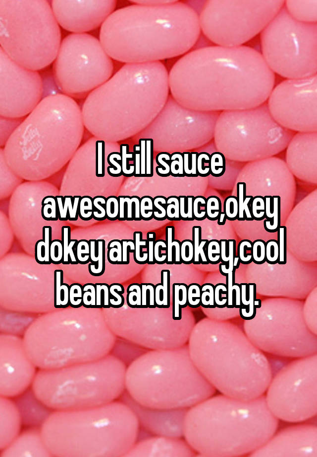 I Still Sauce Awesomesauce Okey Dokey Artichokey Cool Beans And Peachy