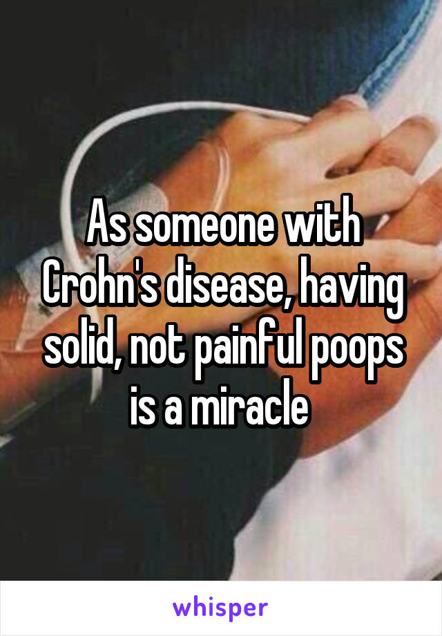 As someone with Crohn's disease, having solid, not painful poops is a miracle 