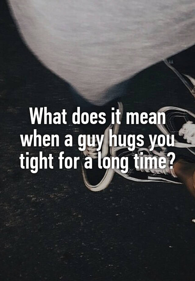 what-does-it-mean-when-a-guy-hugs-you-tight-for-a-long-time