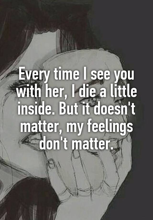 Every time I see you with her, I die a little inside. 