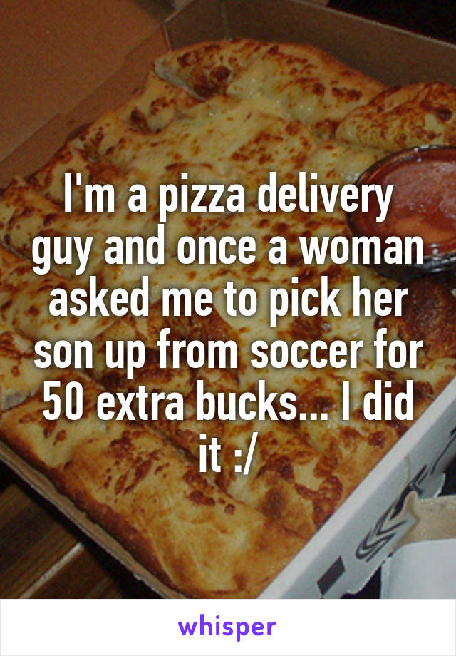 I'm a pizza delivery guy and once a woman asked me to pick her son up from soccer for 50 extra bucks... I did it :/
