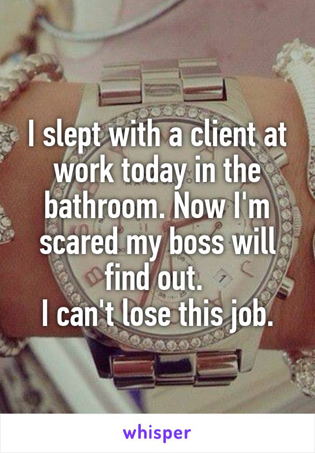 I slept with a client at work today in the bathroom. Now I'm scared my boss will find out. 
I can't lose this job.