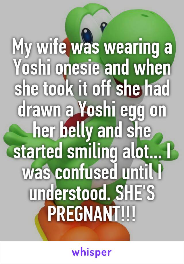 My wife was wearing a Yoshi onesie and when she took it off she had drawn a Yoshi egg on her belly and she started smiling alot... I was confused until I understood. SHE'S PREGNANT!!!