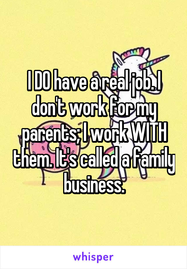 I DO have a real job. I don't work for my parents; I work WITH them. It's called a family business.