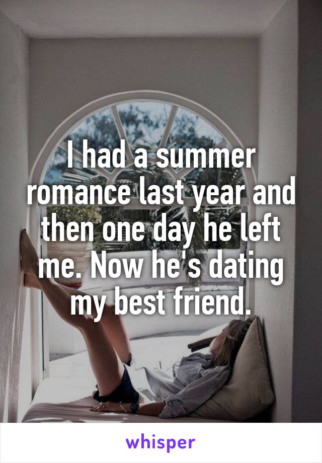 I had a summer romance last year and then one day he left me. Now he's dating my best friend.