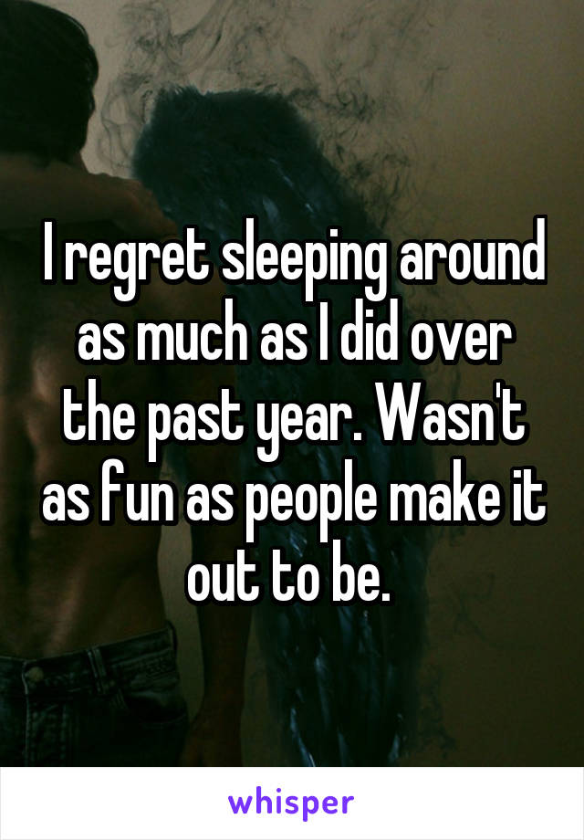 I regret sleeping around as much as I did over the past year. Wasn't as fun as people make it out to be. 