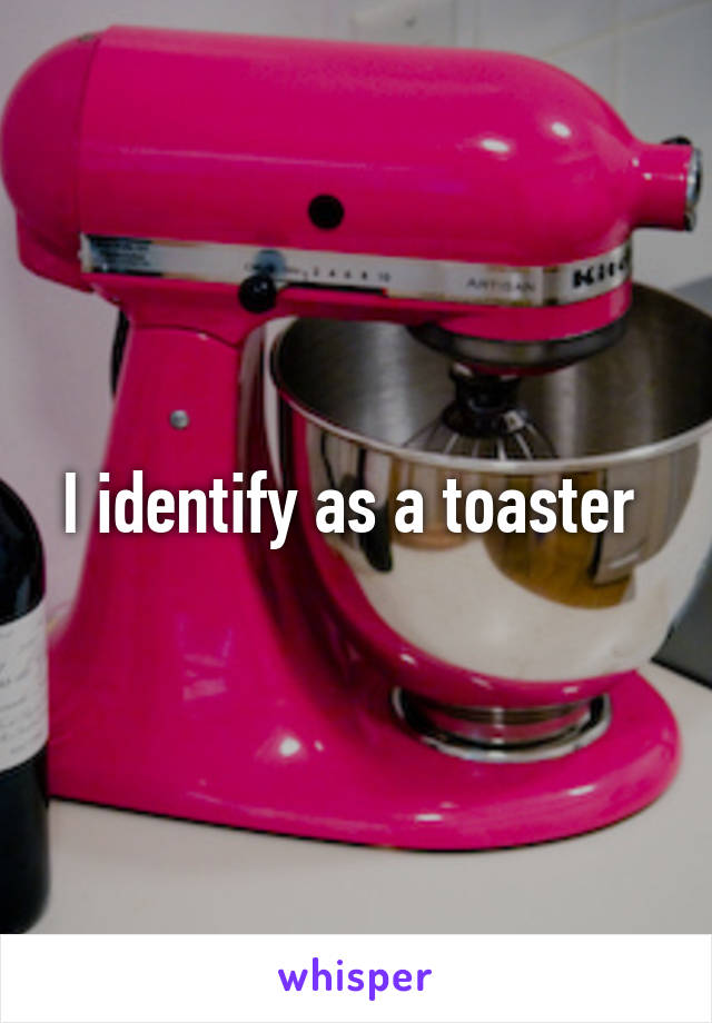 I Identify As A Toaster - Meme Pict