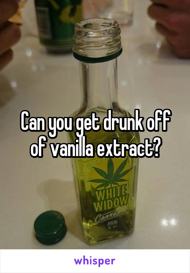 Can you get drunk off of vanilla extract?