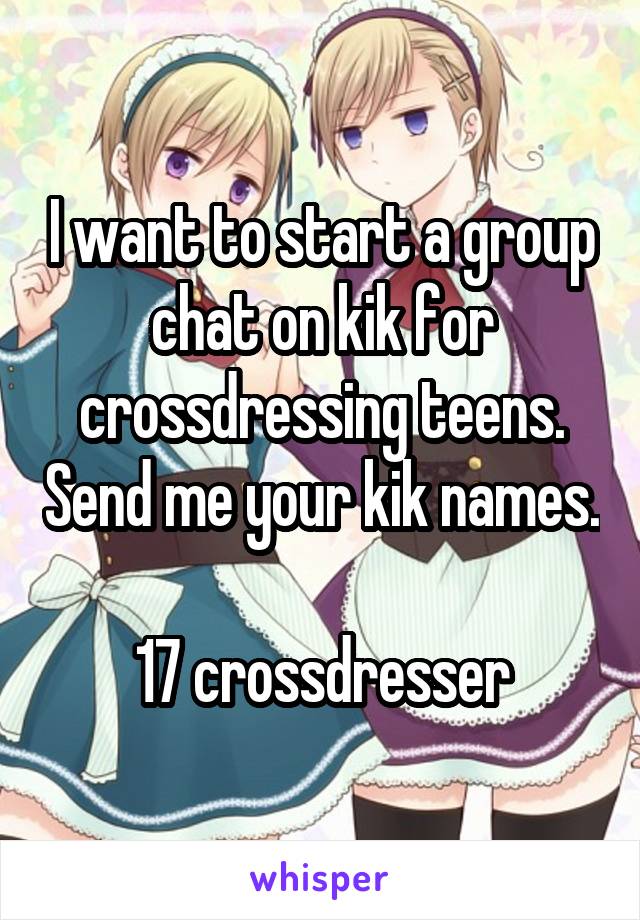I Want To Start A Group Chat On Kik For Crossdressing Teens Send