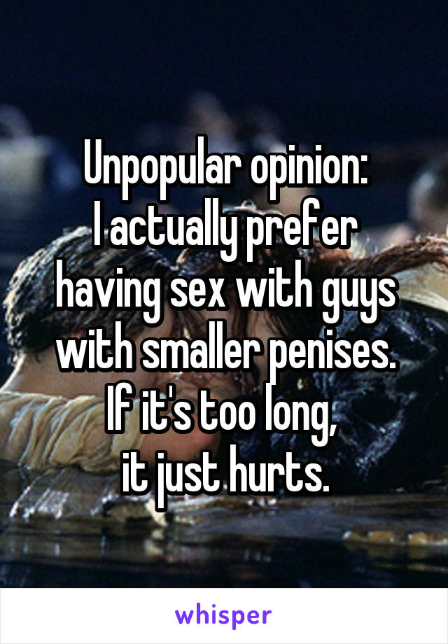 Unpopular opinion:
I actually prefer having sex with guys with smaller penises.
If it's too long, 
it just hurts.