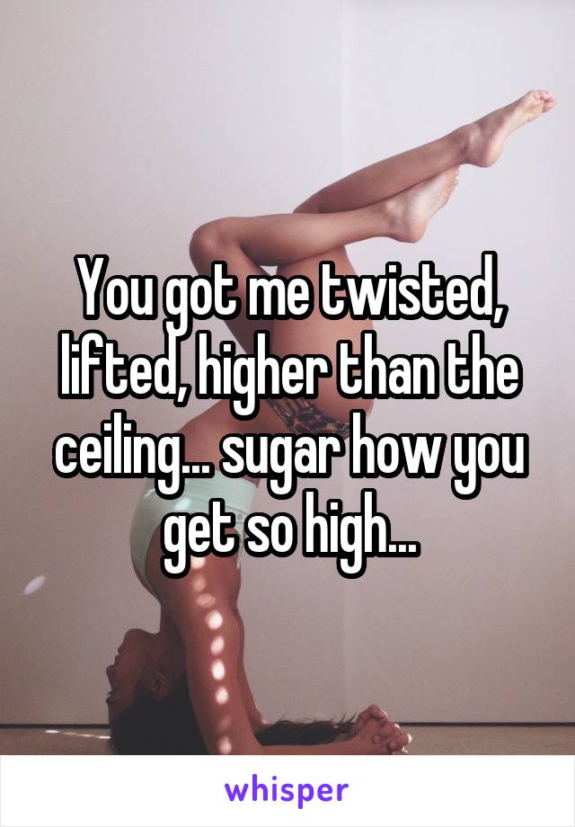 You Got Me Twisted Lifted Higher Than The Ceiling Sugar