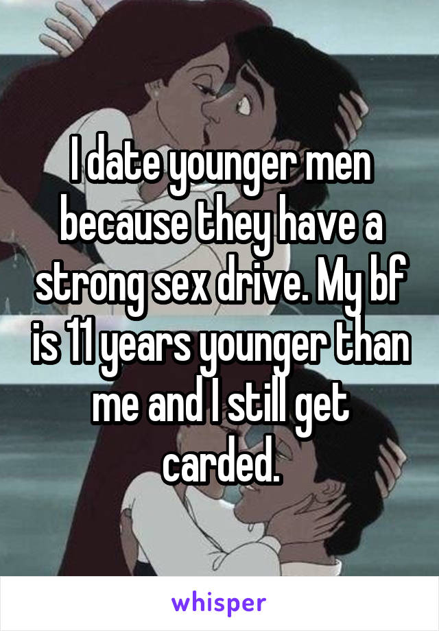 I date younger men because they have a strong sex drive. My bf is 11 years younger than me and I still get carded.